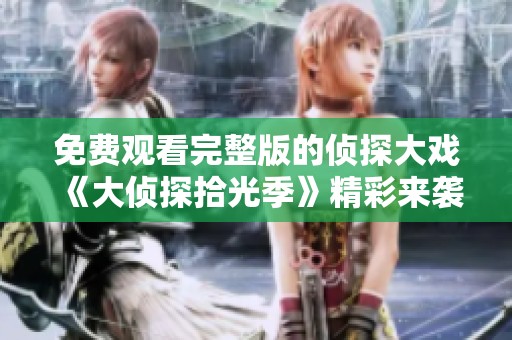 免费观看完整版的侦探大戏《大侦探拾光季》精彩来袭