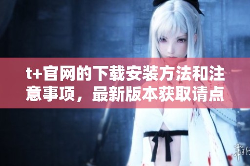 t+官网的下载安装方法和注意事项，最新版本获取请点击这里