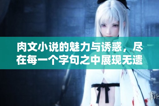 肉文小说的魅力与诱惑，尽在每一个字句之中展现无遗