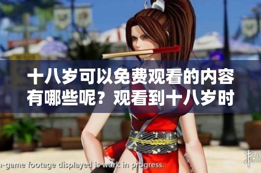 十八岁可以免费观看的内容有哪些呢？观看到十八岁时的精彩影片。