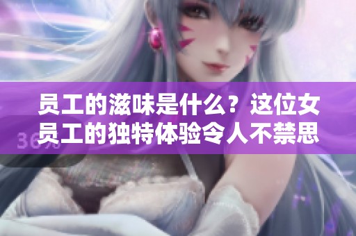 员工的滋味是什么？这位女员工的独特体验令人不禁思考。