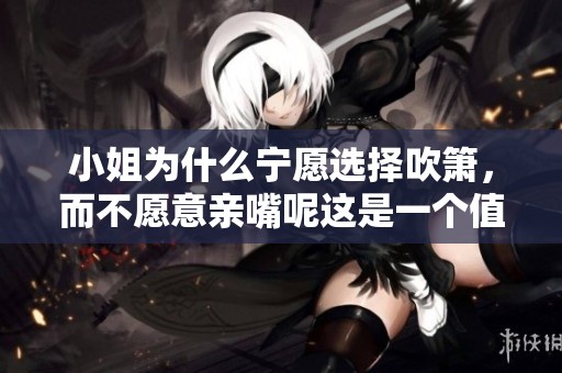 小姐为什么宁愿选择吹箫，而不愿意亲嘴呢这是一个值得探讨的问题