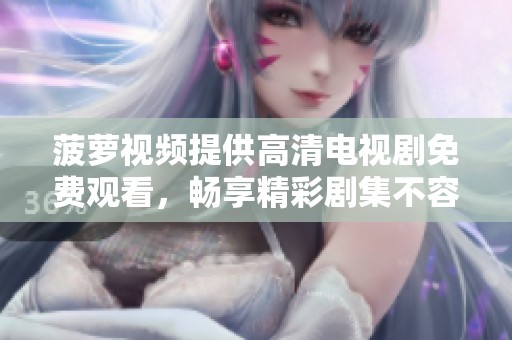 菠萝视频提供高清电视剧免费观看，畅享精彩剧集不容错过！