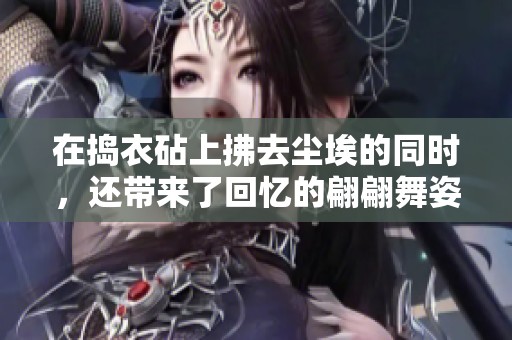 在捣衣砧上拂去尘埃的同时，还带来了回忆的翩翩舞姿