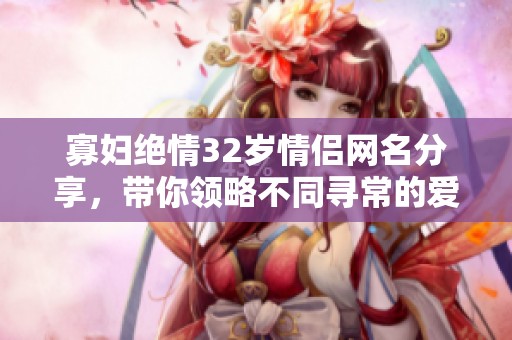 寡妇绝情32岁情侣网名分享，带你领略不同寻常的爱情故事