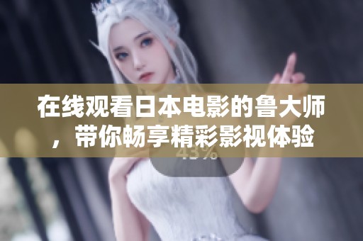 在线观看日本电影的鲁大师，带你畅享精彩影视体验