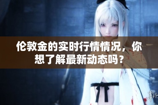 伦敦金的实时行情情况，你想了解最新动态吗？