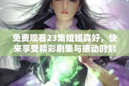 免费观看23集姐姐真好，快来享受精彩剧集与感动时刻！