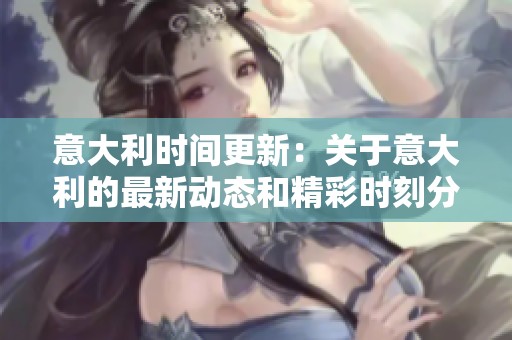 意大利时间更新：关于意大利的最新动态和精彩时刻分享
