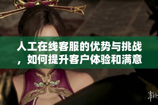 人工在线客服的优势与挑战，如何提升客户体验和满意度