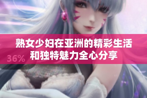 熟女少妇在亚洲的精彩生活和独特魅力全心分享