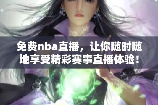 免费nba直播，让你随时随地享受精彩赛事直播体验！