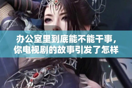 办公室里到底能不能干事，你电视剧的故事引发了怎样的思考呢