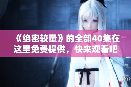 《绝密较量》的全部40集在这里免费提供，快来观看吧！