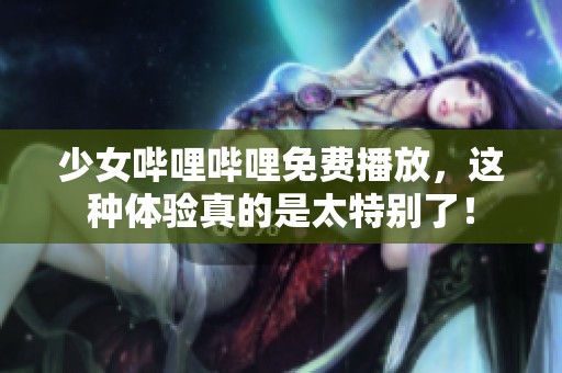 少女哔哩哔哩免费播放，这种体验真的是太特别了！