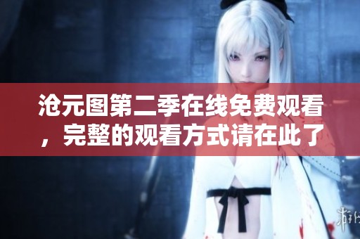 沧元图第二季在线免费观看，完整的观看方式请在此了解！