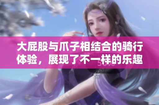 大屁股与爪子相结合的骑行体验，展现了不一样的乐趣与风格