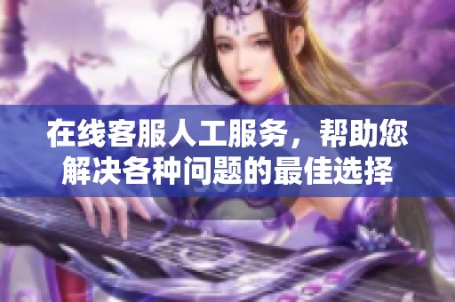 在线客服人工服务，帮助您解决各种问题的最佳选择