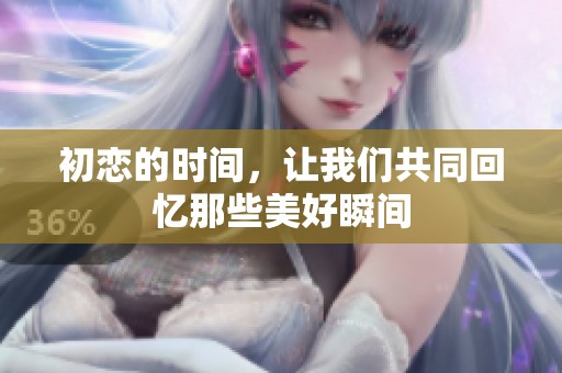 初恋的时间，让我们共同回忆那些美好瞬间