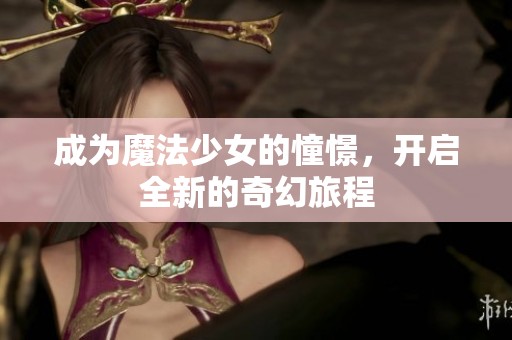 成为魔法少女的憧憬，开启全新的奇幻旅程
