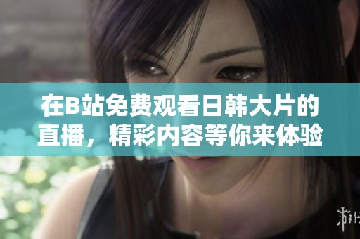 在B站免费观看日韩大片的直播，精彩内容等你来体验！