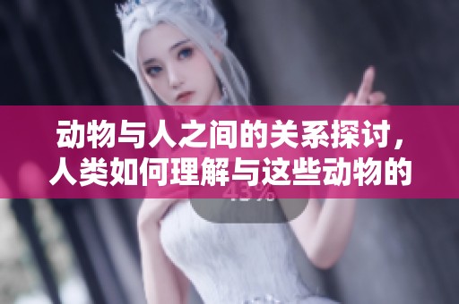 动物与人之间的关系探讨，人类如何理解与这些动物的互动