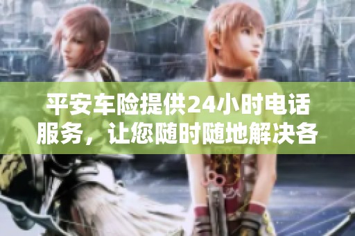 平安车险提供24小时电话服务，让您随时随地解决各类问题
