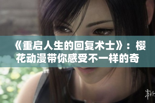 《重启人生的回复术士》：樱花动漫带你感受不一样的奇幻冒险之旅
