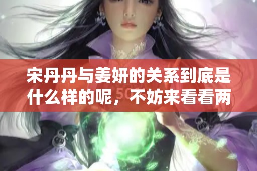 宋丹丹与姜妍的关系到底是什么样的呢，不妨来看看两人的故事。