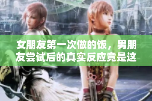 女朋友第一次做的饭，男朋友尝试后的真实反应竟是这样