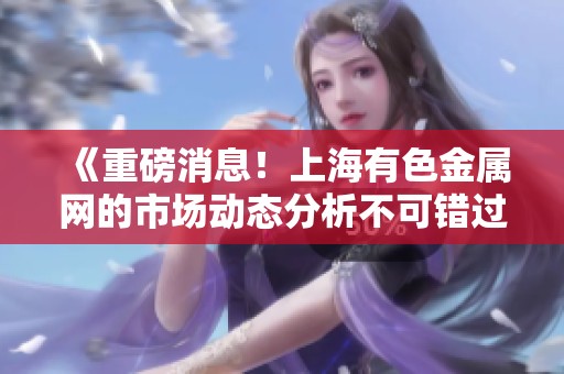 《重磅消息！上海有色金属网的市场动态分析不可错过》