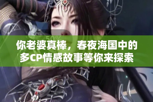 你老婆真棒，春夜海国中的多CP情感故事等你来探索