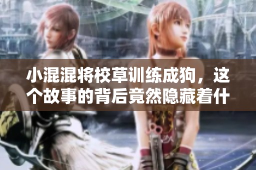 小混混将校草训练成狗，这个故事的背后竟然隐藏着什么秘密