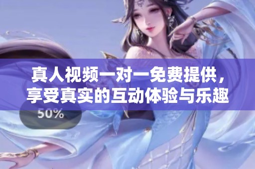 真人视频一对一免费提供，享受真实的互动体验与乐趣