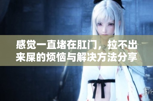 感觉一直堵在肛门，拉不出来屎的烦恼与解决方法分享