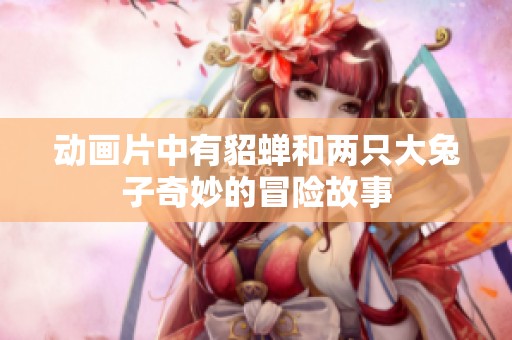 动画片中有貂蝉和两只大兔子奇妙的冒险故事