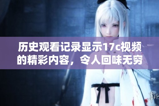 历史观看记录显示17c视频的精彩内容，令人回味无穷的观看体验。