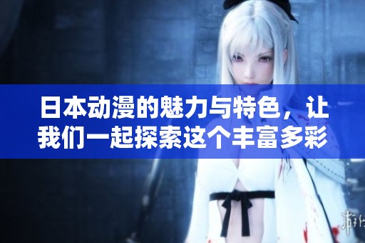 日本动漫的魅力与特色，让我们一起探索这个丰富多彩的世界