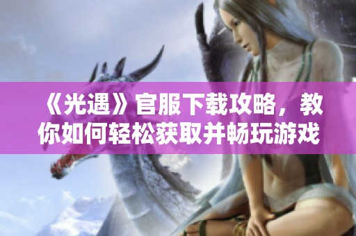 《光遇》官服下载攻略，教你如何轻松获取并畅玩游戏吧