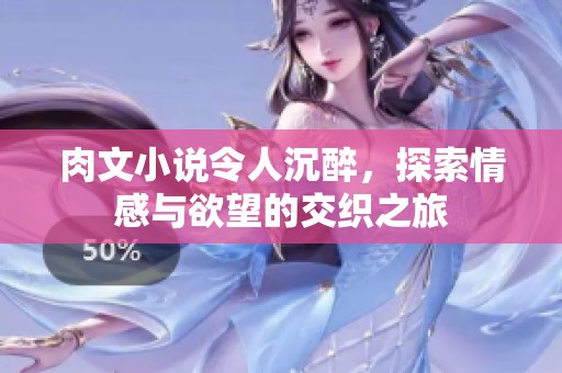 肉文小说令人沉醉，探索情感与欲望的交织之旅