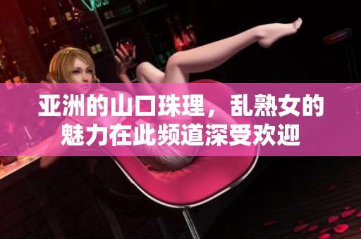 亚洲的山口珠理，乱熟女的魅力在此频道深受欢迎