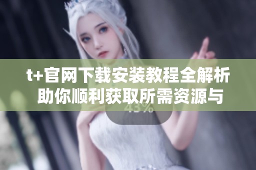 t+官网下载安装教程全解析 助你顺利获取所需资源与服务