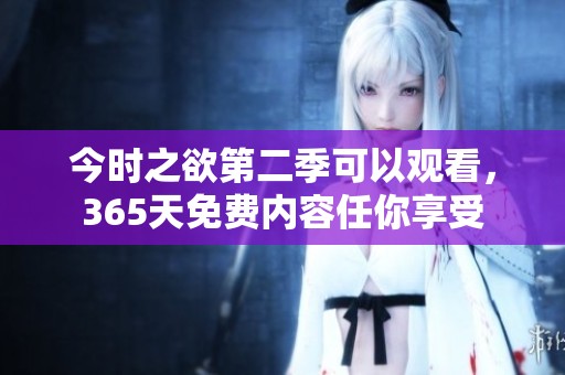 今时之欲第二季可以观看，365天免费内容任你享受