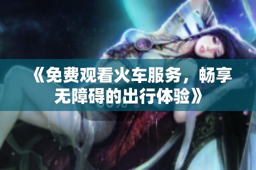 《免费观看火车服务，畅享无障碍的出行体验》