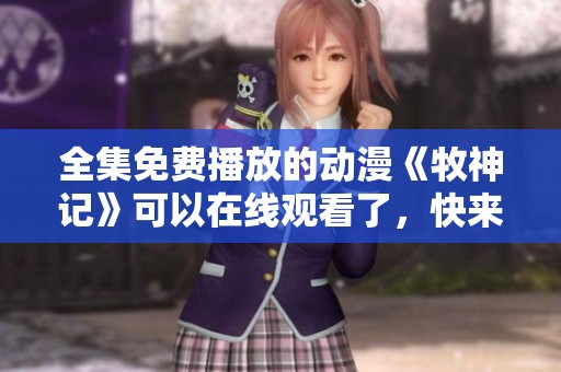 全集免费播放的动漫《牧神记》可以在线观看了，快来体验这个精彩故事吧！