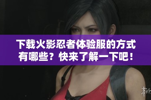 下载火影忍者体验服的方式有哪些？快来了解一下吧！