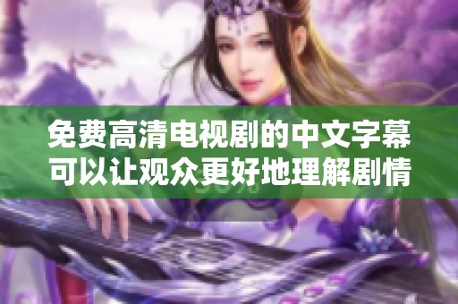 免费高清电视剧的中文字幕可以让观众更好地理解剧情和人物关系