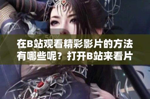 在B站观看精彩影片的方法有哪些呢？打开B站来看片，你准备好了吗？