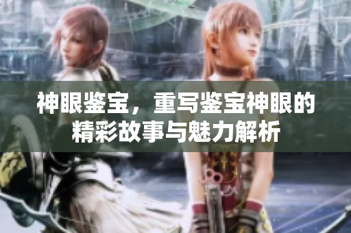 神眼鉴宝，重写鉴宝神眼的精彩故事与魅力解析