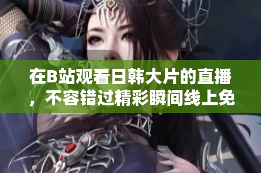 在B站观看日韩大片的直播，不容错过精彩瞬间线上免费观看